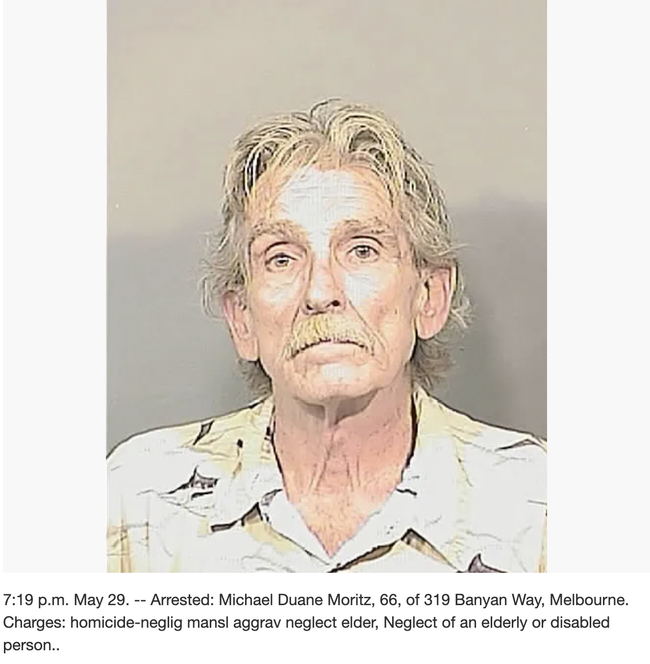 human - p.m. May 29. Arrested Michael Duane Moritz, 66, of 319 Banyan Way, Melbourne. Charges homicideneglig mansl aggrav neglect elder, Neglect of an elderly or disabled person..